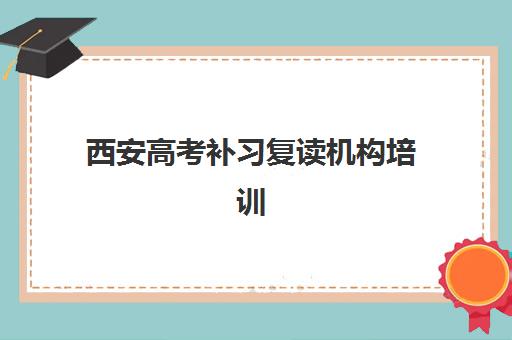 西安高考补习复读机构培训机构有哪些学校？2025年最新权威排名、择校指南与成功案例解析