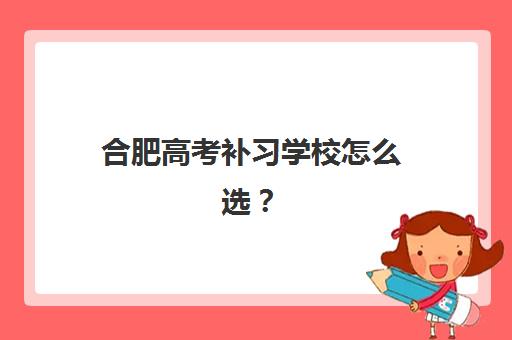 合肥高考补习学校怎么选？2025年高三全日制封闭式辅导班排名与择校指南