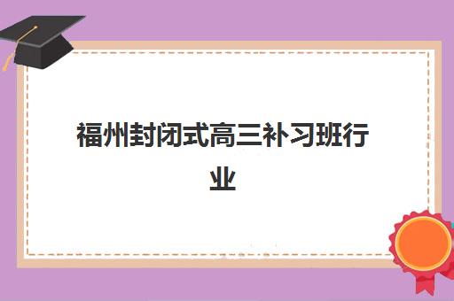 福州封闭式高三补习班行业年度头部机构如何选择？2025年最新公示榜单、择校指南与成功案例深度解析