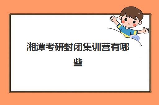 湘潭考研封闭集训营有哪些？2025五大冲刺机构特色解析与择校指南