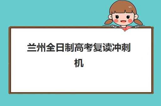 兰州全日制高考复读冲刺机构什么时候报名考试如何安排？2025年最新时间表、报名流程与备考指南