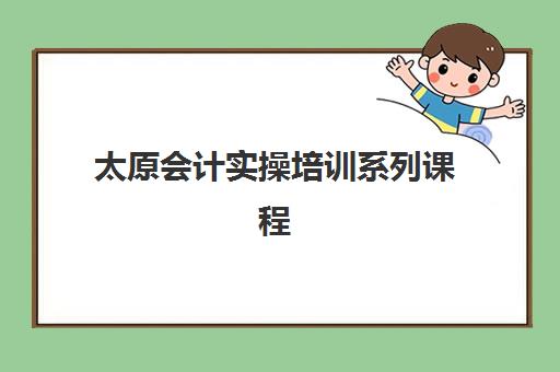 太原会计实操培训系列课程培训基地有哪些学校？2025年最新TOP5权威推荐、课程体系详解与择校全指南