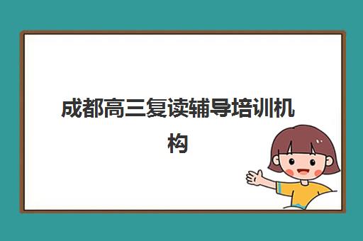 成都高三复读辅导培训机构有哪些地方？2025年最新机构名单、择校指南与成功案例解析