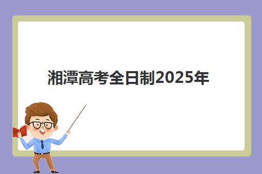 湘潭高考全日制2025年考点在哪？最新考点分布详情与考前准备全指南