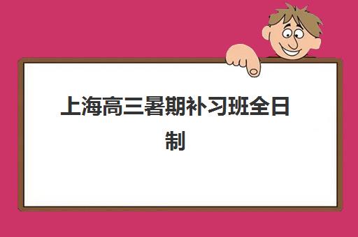 上海高三暑期补习班全日制培训机构哪个好一点？2025年最新TOP5权威排名、择校策略与成功案例深度解析