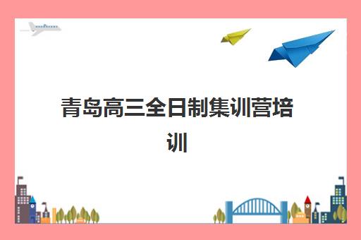 青岛高三全日制集训营培训学校排名一览表最新如何查询？2025年十大权威榜单、各校特色与择校全指南