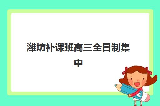潍坊补课班高三全日制集中训练营在哪报名？2025年最新报名地址、流程与机构选择全攻略