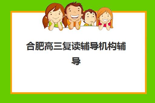 合肥高三复读辅导机构辅导学校有哪些学校？2025年最新权威TOP10榜单、各校特色解析与科学择校全攻略