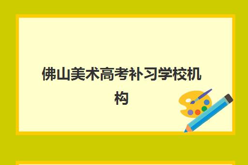 佛山美术高考补习学校机构核心竞争力对比如何分析？2025年最新实力榜单与择校指南