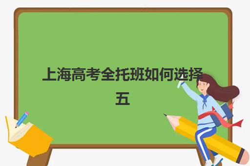 上海高考全托班如何选择五大机构？2025年教学特色与适合人群全方位评估
