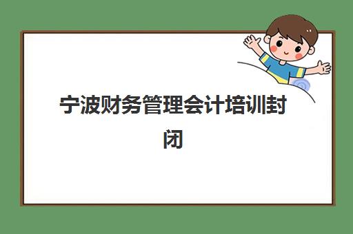 宁波财务管理会计培训封闭式集训营有哪些？2025年最新权威机构榜单与科学择校全攻略指南
