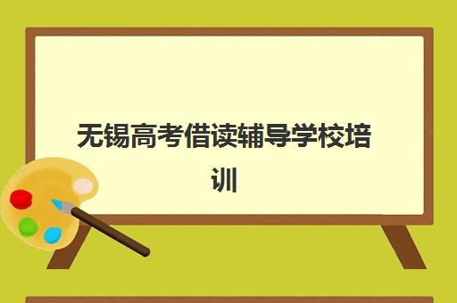 无锡高考借读辅导学校培训基地有哪些学校可选？2025年权威Top10榜单、择校标准与报名全流程解析