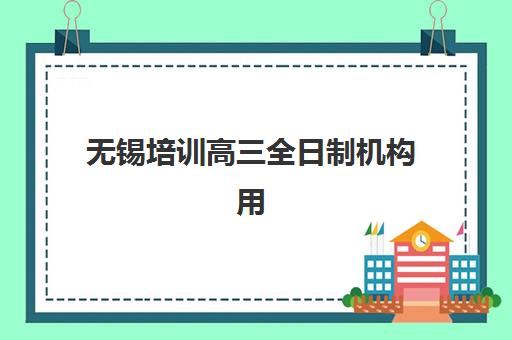 无锡培训高三全日制机构用户满意度速递如何获取？2025年最新权威排行榜、各校评分解析与科学择校全攻略指南