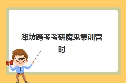 潍坊跨考考研魔鬼集训营时间2025年公布了吗？最新权威时间表、各校安排与科学备考全攻略指南