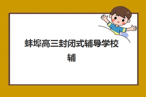 蚌埠高三封闭式辅导学校辅导班有哪些学校可以报？2025年最新排名与报名全攻略