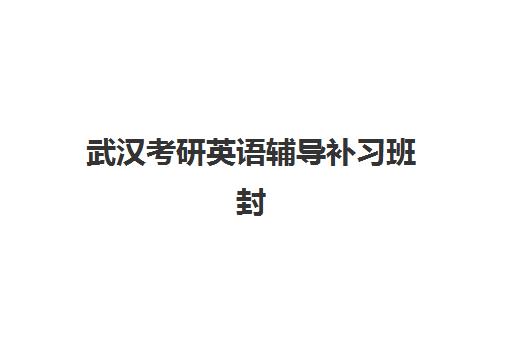 武汉考研英语辅导补习班封闭管理多少钱一个月？2025年费用明细、择校指南与报读攻略