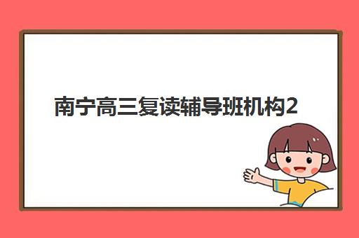 南宁高三复读辅导班机构2025年报名时间表如何安排？最新招生日程、机构对比与报名全指南