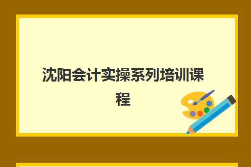 沈阳会计实操系列培训课程报名确认时间全解析：2025年各机构报名日程、课程选择与备考指南