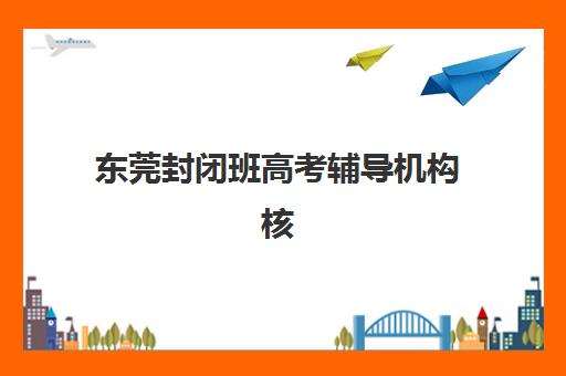 东莞封闭班高考辅导机构核心竞争力对比如何分析？2025年四大关键维度深度解析与科学择校指南