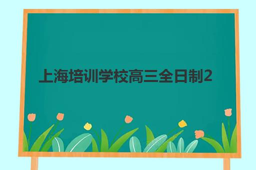 上海培训学校高三全日制2025年时间公布如何查询？最新开学安排、报名流程与备考规划全指南