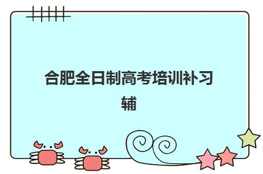 合肥全日制高考培训补习辅导培训机构有哪些？2025年权威排名前十与科学择校全攻略