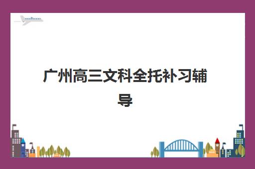 广州高三文科全托补习辅导班有哪些学校招生？2025年最新排名解析、文科专项课程与择校全指南