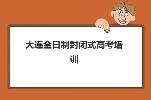 大连全日制封闭式高考培训班五大机构服务能力如何评估？2025年最新权威分析、各校特色解析与科学择校全指南