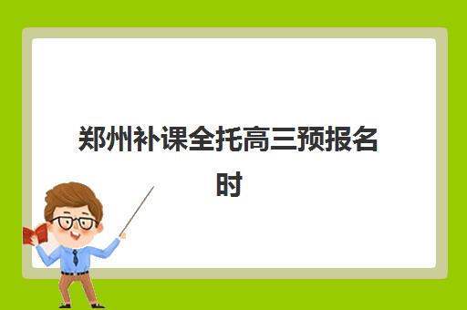 郑州补课全托高三预报名时间2026如何安排？最新各校时间表与高性价比择校全指南