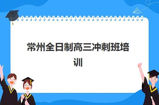 常州全日制高三冲刺班培训机构哪家好？2025年最新权威排名榜单、各校特色解析与科学择校全指南