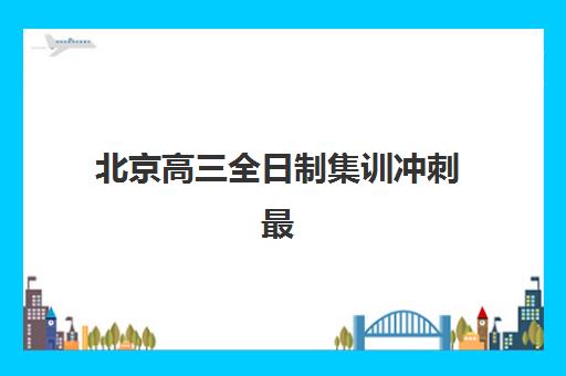 北京高三全日制集训冲刺最好的培训机构排名如何查询？2025年最新权威榜单与科学择校全攻略