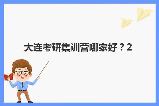 大连考研集训营哪家好？2025年最新TOP5机构权威排名与择校全流程指南