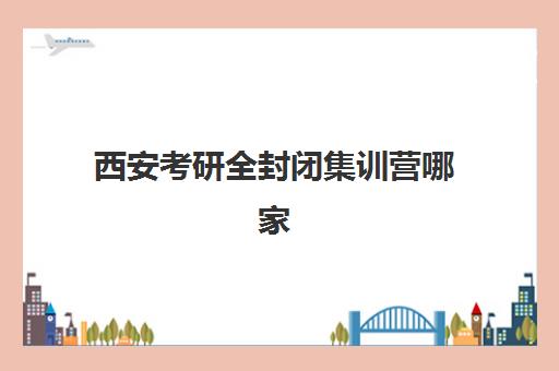 西安考研全封闭集训营哪家好？2025年五大机构实力解析与避坑指南