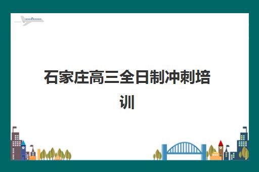 石家庄高三全日制冲刺培训学校培训班哪个好一点？2025年最新十大优选榜单、课程特色与科学择校全攻略