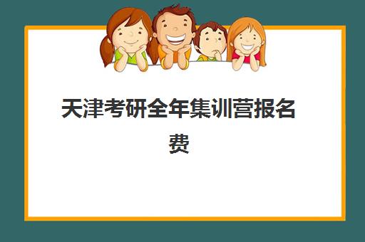 天津考研全年集训营报名费怎么查？2025年最新费用明细、五大机构对比与择校省钱全攻略