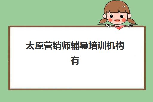 太原营销师辅导培训机构有哪些靠谱选择？2025年权威排名前十、课程性价比与科学择校全攻略