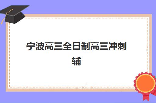 宁波高三全日制高三冲刺辅导机构排名榜最新如何查询？2025年权威榜单解析与科学择校全指南