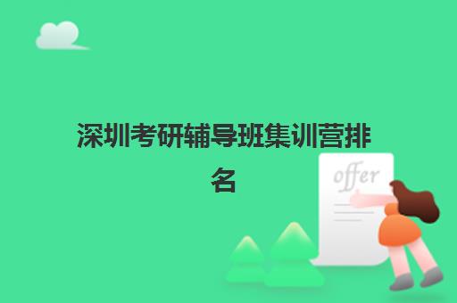 深圳考研辅导班集训营排名前十的学校怎么选？2025年最新榜单、择校指南与避坑全攻略