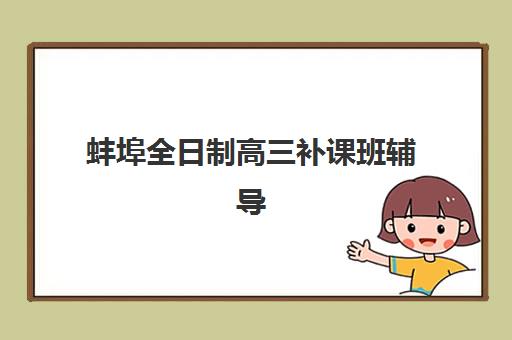 蚌埠全日制高三补课班辅导培训机构有哪些学校？2025年最新十大实力机构排名、校区分布与科学择校全指南