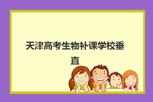 天津高考生物补课学校垂直领域TOP10,2025年收费标准、师资对比与择校全攻略 天津高考生物补课学校垂直领域TOP10,2025年收费标准、师资对比与择校全攻略