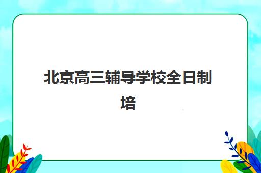 北京高三辅导学校全日制培训学校排名榜最新如何查询？2025年十大权威榜单与择校全攻略