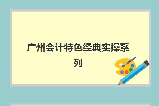 广州会计特色经典实操系列课程最容易的大学排名如何查询？2025年最新榜单与择校指南全解析