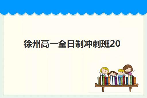 徐州高一全日制冲刺班2025辅导班哪个好？2025年最新排名、择校标准与成功案例全解析