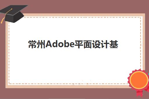 常州Adobe平面设计基础课程报名时间2025年如何安排？最新权威时间表、机构选择标准与报名全流程指南