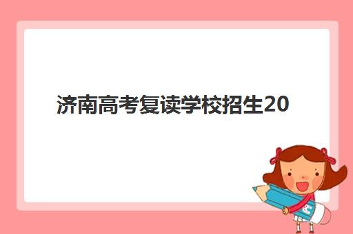济南高考复读学校招生2025年报名人数多少？最新招生计划与择校指南