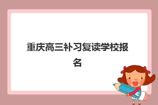 重庆高三补习复读学校报名确认时间表格如何查询？2025年最新时间表解读与报名指南