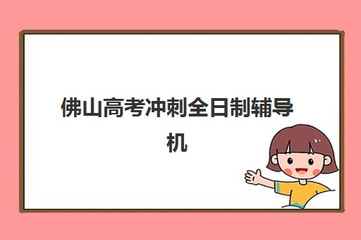 佛山高考冲刺全日制辅导机构有哪些学校？管理模式与课程特色全解析