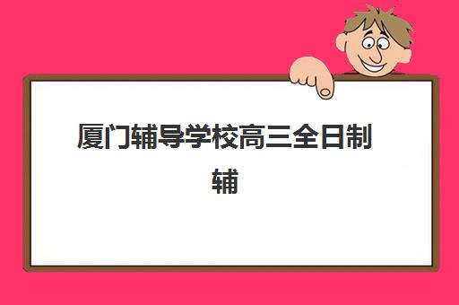 厦门辅导学校高三全日制辅导培训机构哪家好一点？2025年最新排名榜单、各校课程特色与科学择校全攻略