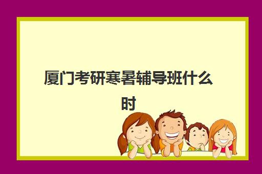 厦门考研寒暑辅导班什么时候报名考试？2025年最新时间规划、班型选择与报名全攻略