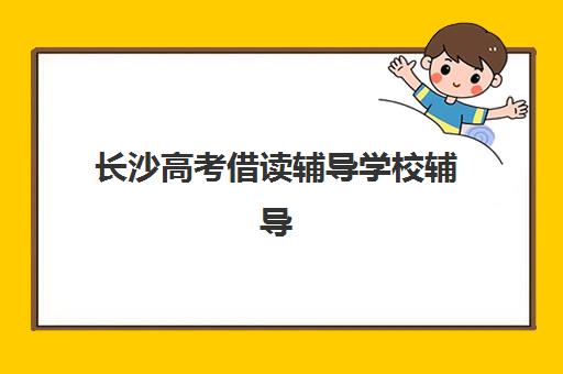 长沙高考借读辅导学校辅导机构哪个比较好？2025年最新排名与择校全攻略