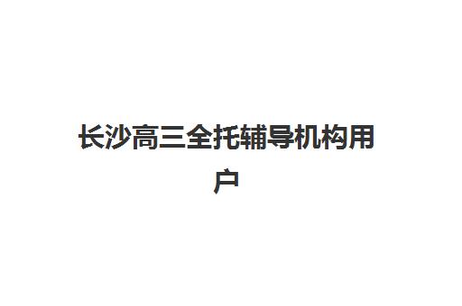 长沙高三全托辅导机构用户满意度报告如何获取?2025年最新数据分析与科学择校全攻略 长沙高三全托辅导机构用户满意度报告如何获取?2025年最新数据分析与科学择校全攻略